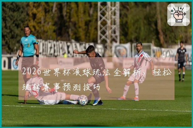 2026世界杯滚球玩法全解析，轻松玩转赛事预测技巧