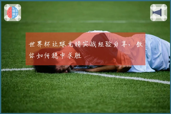 世界杯让球竞猜实战经验分享，教你如何稳中求胜