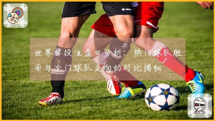 世界杯投注盘口分析：热门球队胜率与冷门球队走向的对比揭秘
