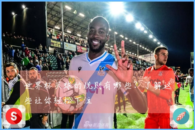 世界杯买球的规则有哪些？了解这些让你轻松下注