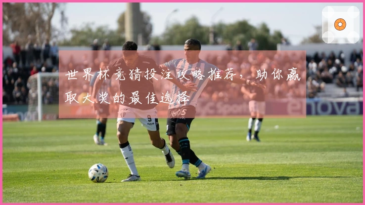 世界杯竞猜投注攻略推荐，助你赢取大奖的最佳选择