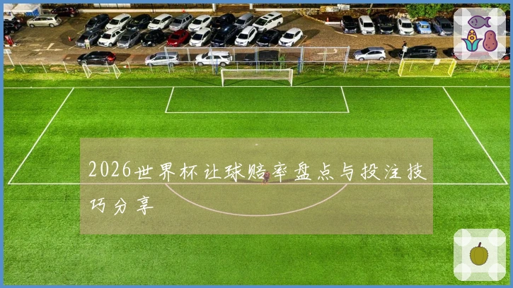 2026世界杯让球赔率盘点与投注技巧分享