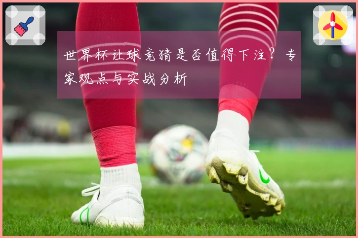 世界杯让球竞猜是否值得下注？专家观点与实战分析