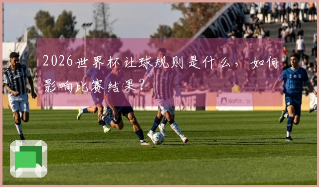 2026世界杯让球规则是什么，如何影响比赛结果？