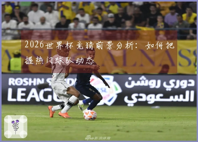2026世界杯竞猜前景分析：如何把握热门球队动态