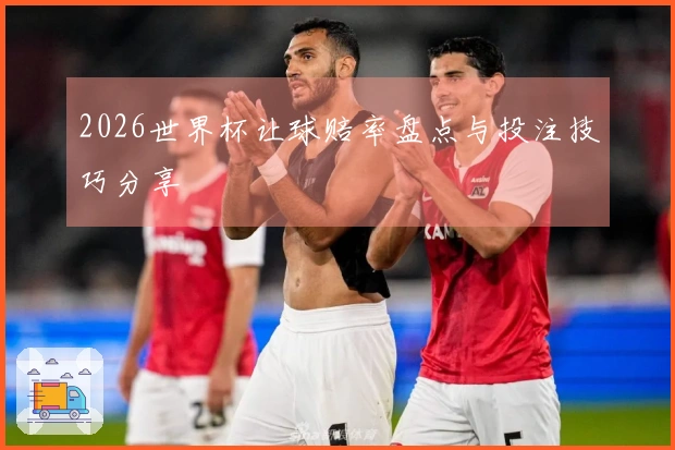 2026世界杯让球赔率盘点与投注技巧分享
