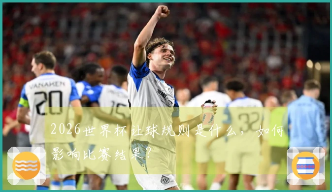 2026世界杯让球规则是什么，如何影响比赛结果？