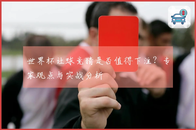 世界杯让球竞猜是否值得下注？专家观点与实战分析