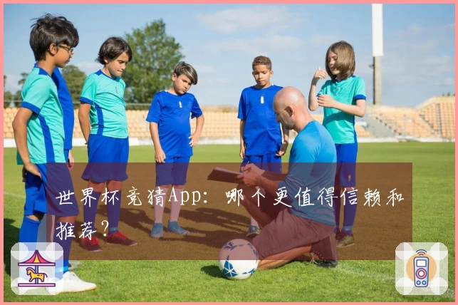 世界杯竞猜App：哪个更值得信赖和推荐？