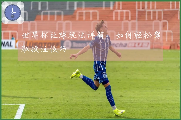 世界杯让球玩法详解，如何轻松驾驭投注技巧