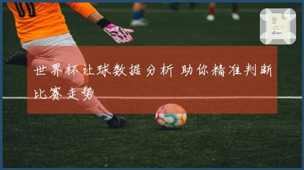 世界杯让球数据分析 助你精准判断比赛走势